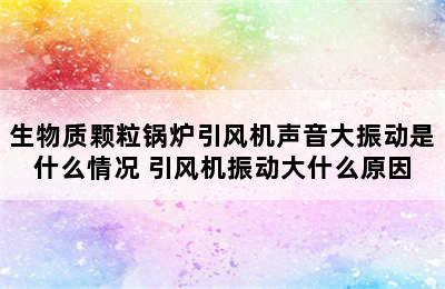 生物质颗粒锅炉引风机声音大振动是什么情况 引风机振动大什么原因